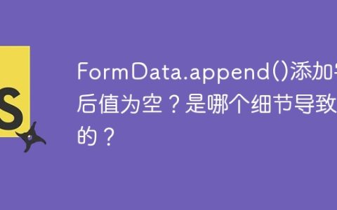 FormData.append()添加字段后值为空？是哪个细节导致的？
