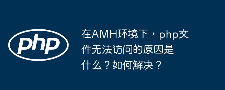在amh环境下,php文件无法访问的原因是什么?如何解决?