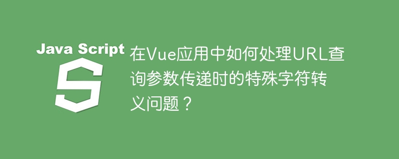 在vue应用中如何处理url查询参数传递时的特殊字符转义问题?
