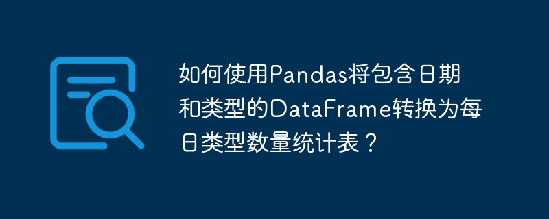 如何使用pandas将包含日期和类型的dataframe转换为每日类型数量统计表?