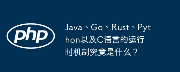 java、go、rust、python以及c语言的运行时机制究竟是什么?