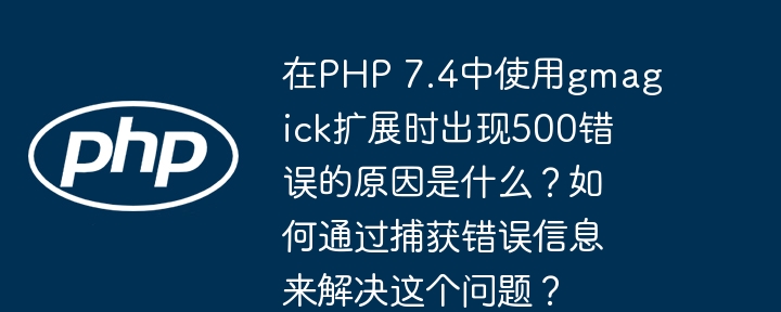 在php 7.4中使用gmagick扩展时出现500错误的原因是什么?如何通过捕获错误信息来解决这个问题?