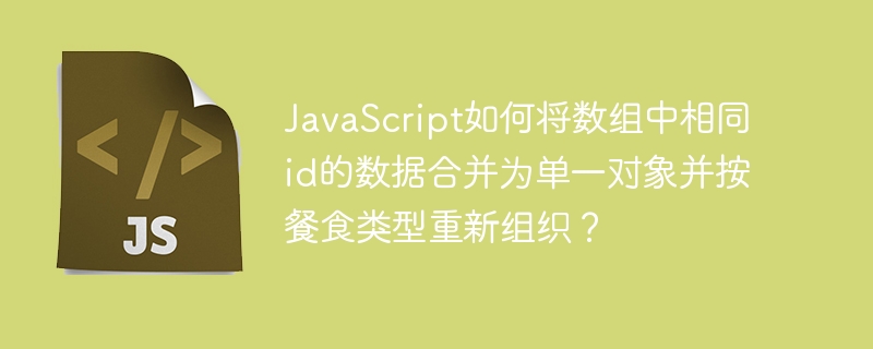 javascript如何将数组中相同id的数据合并为单一对象并按餐食类型重新组织?