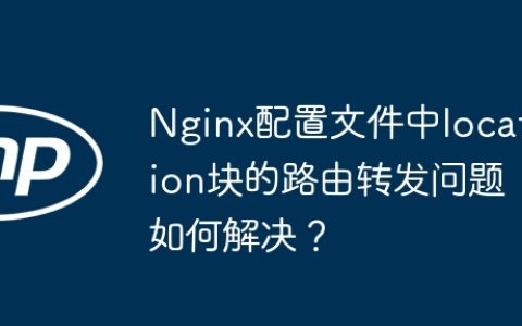 Nginx配置文件中location块的路由转发问题如何解决？