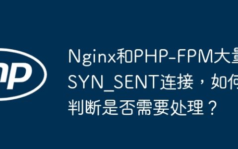 Nginx和PHP-FPM大量SYN_SENT连接，如何判断是否需要处理？