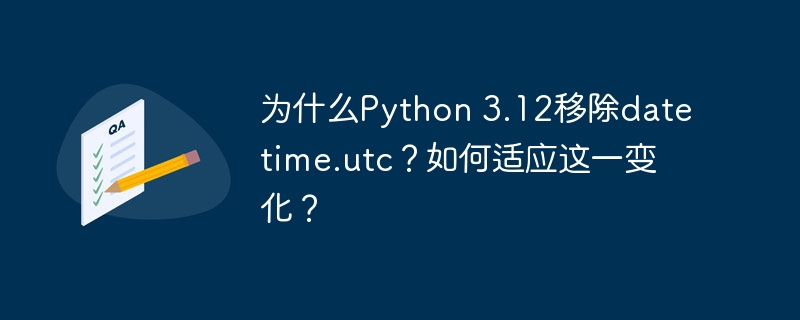 为什么python 3.12移除datetime.utc?如何适应这一变化?