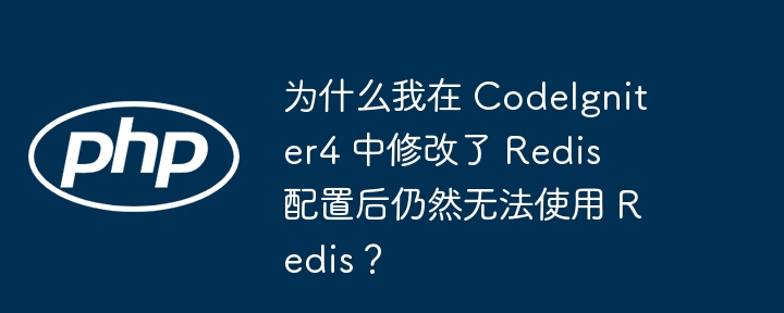 为什么我在 codeigniter4 中修改了 redis 配置后仍然无法使用 redis?