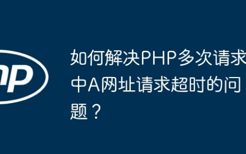 如何解决PHP多次请求中A网址请求超时的问题？