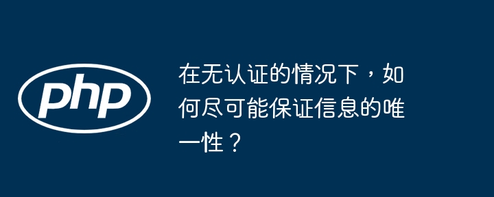 在无认证的情况下,如何尽可能保证信息的唯一性?