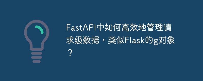 fastapi中如何高效地管理请求级数据,类似flask的g对象?