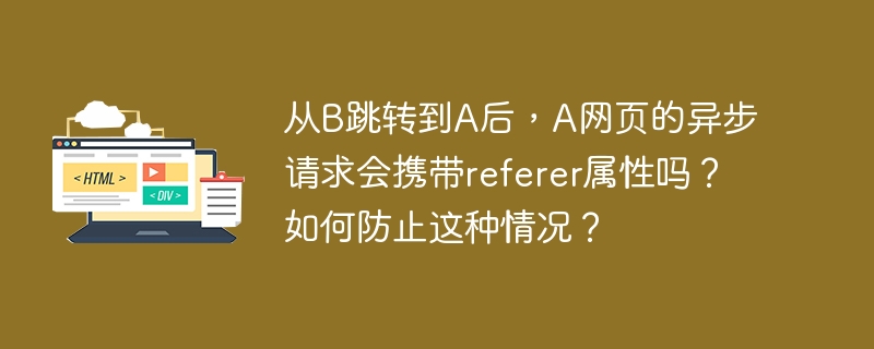 从b跳转到a后,a网页的异步请求会携带referer属性吗?如何防止这种情况?