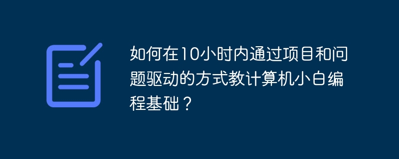 如何在10小时内通过项目和问题驱动的方式教计算机小白编程基础?