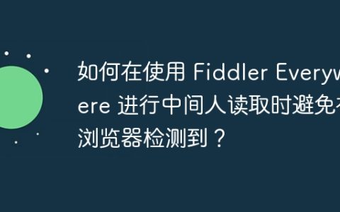 如何在使用 Fiddler Everywhere 进行中间人读取时避免被浏览器检测到？