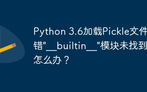 Python 3.6加载Pickle文件报错"__builtin__"模块未找到怎么办？