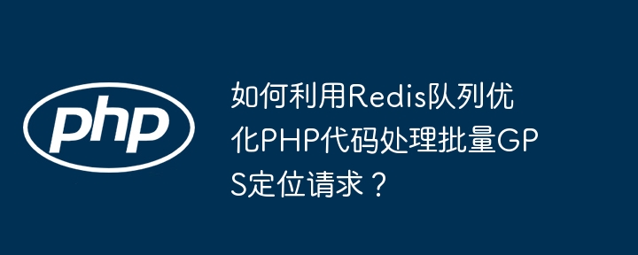 如何利用redis队列优化php代码处理批量gps定位请求？