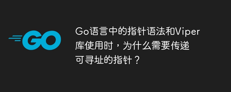 Go语言中的指针语法和Viper库使用时,为什么需要传递可寻址的指针?