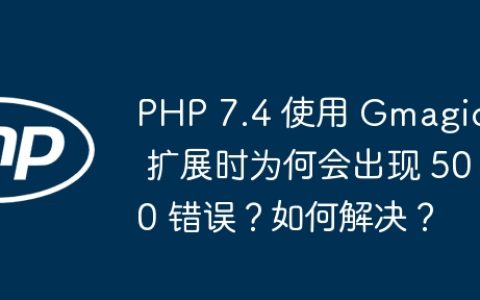 PHP 7.4 使用 Gmagick 扩展时为何会出现 500 错误？如何解决？