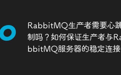RabbitMQ生产者需要心跳机制吗？如何保证生产者与RabbitMQ服务器的稳定连接？
