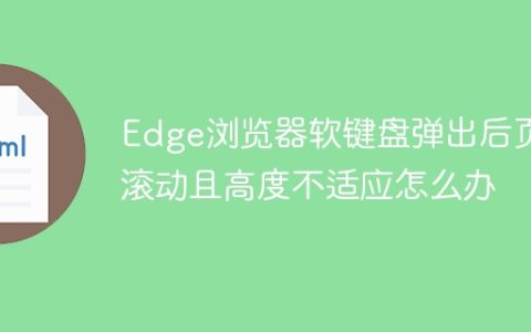 Edge浏览器软键盘弹出后页面滚动且高度不适应怎么办
