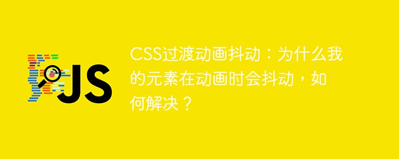 css过渡动画抖动:为什么我的元素在动画时会抖动,如何解决?
