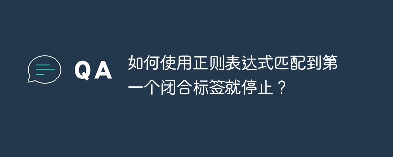 如何使用正则表达式匹配到第一个闭合标签就停止?