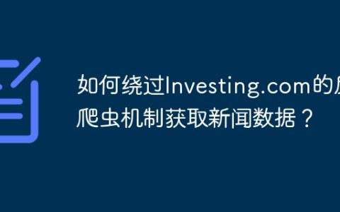 如何绕过Investing.com的反爬虫机制获取新闻数据？