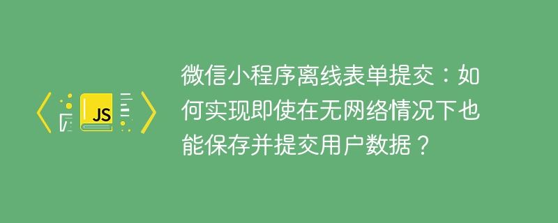 微信小程序离线表单提交:如何实现即使在无网络情况下也能保存并提交用户数据?