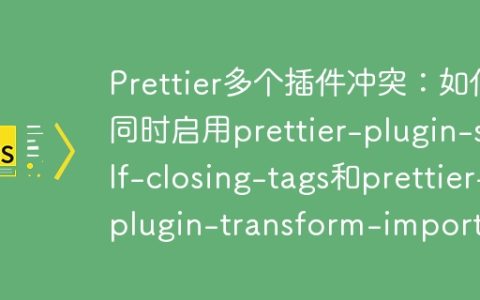 Prettier多个插件冲突：如何同时启用prettier-plugin-self-closing-tags和prettier-plugin-transform-imports？