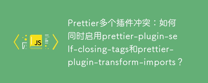 prettier多个插件冲突:如何同时启用prettier-plugin-self-closing-tags和prettier-plugin-transform-imports?