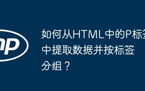如何从HTML中的P标签中提取数据并按标签分组？