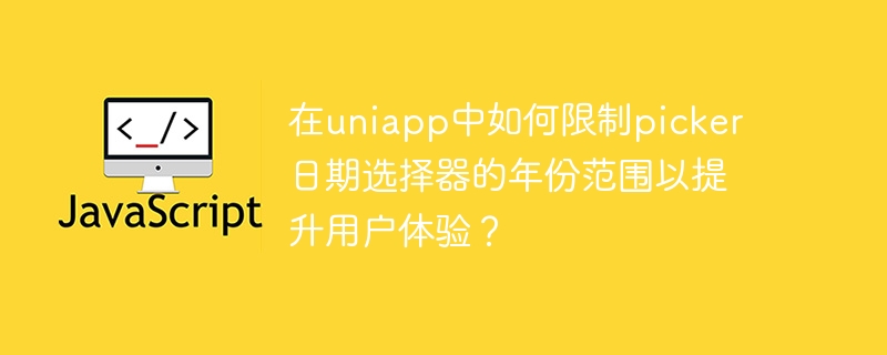 在uniapp中如何限制picker日期选择器的年份范围以提升用户体验?