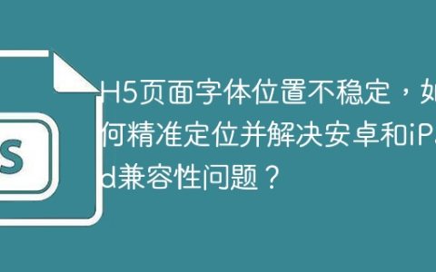 H5页面字体位置不稳定，如何精准定位并解决安卓和iPad兼容性问题？