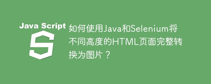 如何使用Java和Selenium将不同高度的HTML页面完整转换为图片?