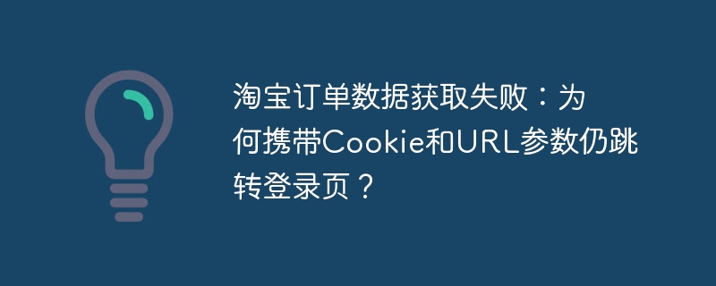 淘宝订单数据获取失败:为何携带cookie和url参数仍跳转登录页?