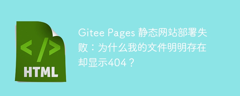 Gitee Pages 静态网站部署失败：为什么我的文件明明存在却显示404？