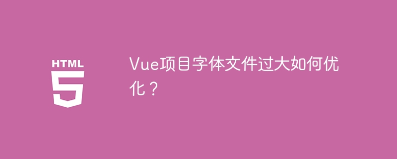 Vue项目字体文件过大如何优化？