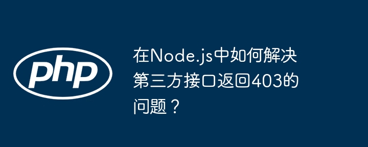在node.js中如何解决第三方接口返回403的问题?
