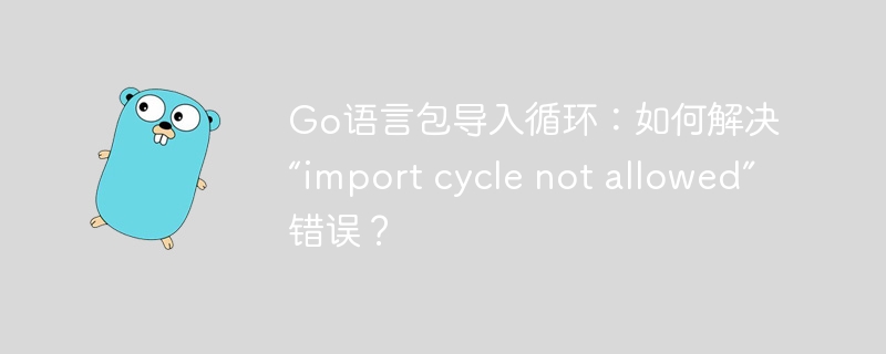 go语言包导入循环:如何解决“import cycle not allowed”错误?