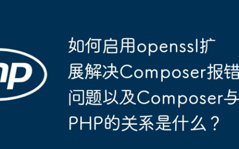 如何启用openssl扩展解决Composer报错问题以及Composer与PHP的关系是什么？