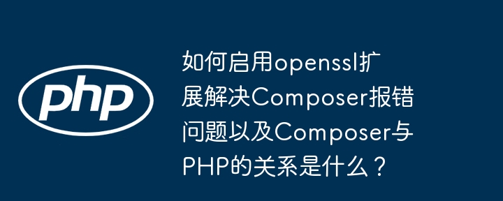 如何启用openssl扩展解决composer报错问题以及composer与php的关系是什么?