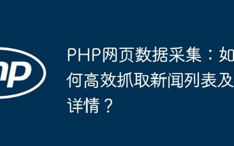 PHP网页数据采集：如何高效抓取新闻列表及详情？