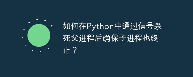 如何在python中通过信号杀死父进程后确保子进程也终止？