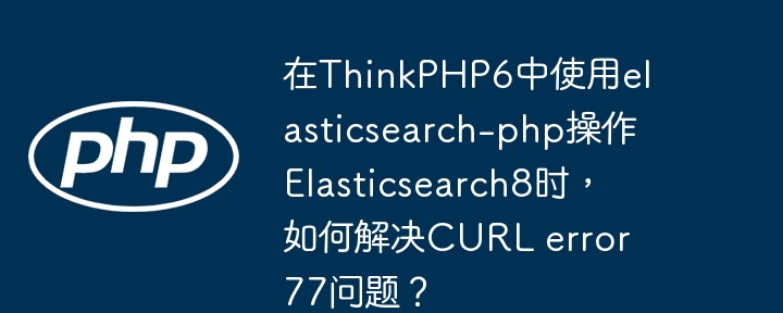 在thinkphp6中使用elasticsearch-php操作elasticsearch8时,如何解决curl error 77问题?
