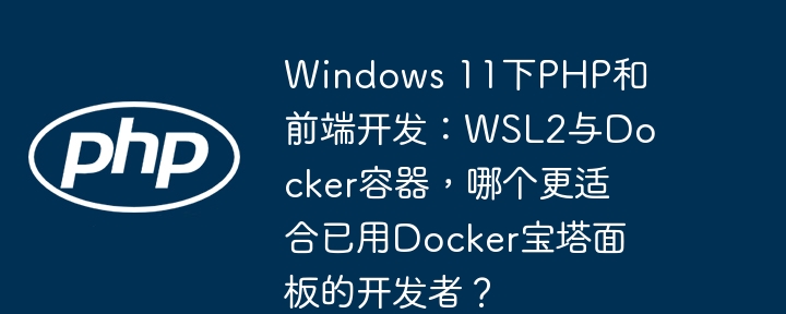 windows 11下php和前端开发:wsl2与docker容器,哪个更适合已用docker宝塔面板的开发者?