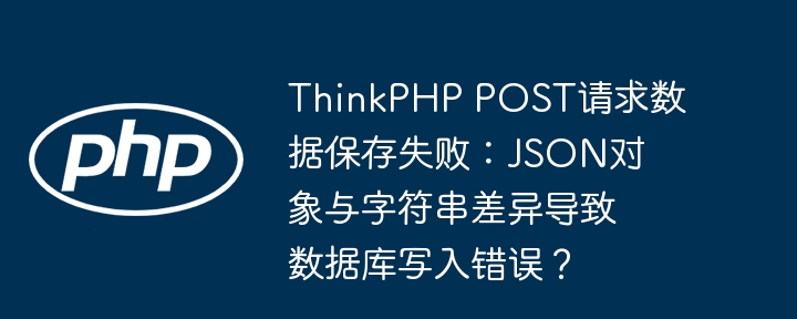 thinkphp post请求数据保存失败:json对象与字符串差异导致数据库写入错误?