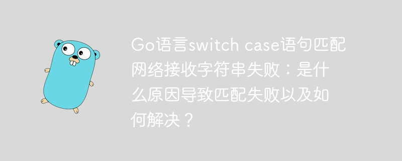go语言switch case语句匹配网络接收字符串失败:是什么原因导致匹配失败以及如何解决?