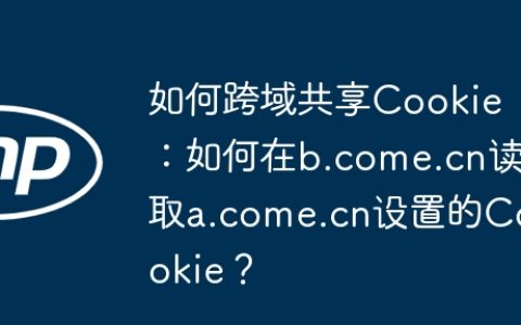 如何跨域共享Cookie：如何在b.come.cn读取a.come.cn设置的Cookie？