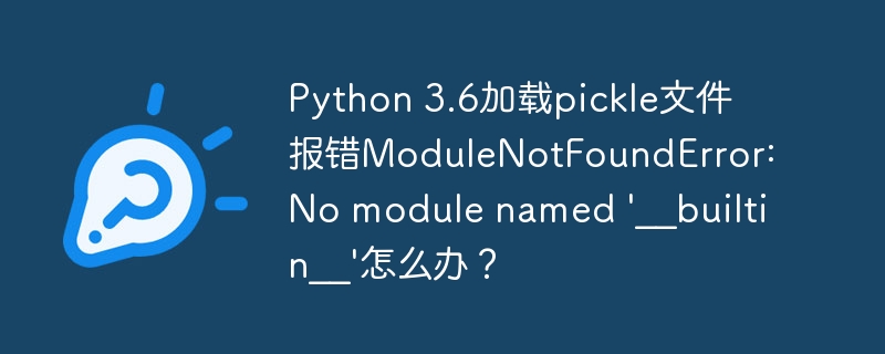 python 3.6加载pickle文件报错modulenotfounderror: no module named '__builtin__'怎么办?