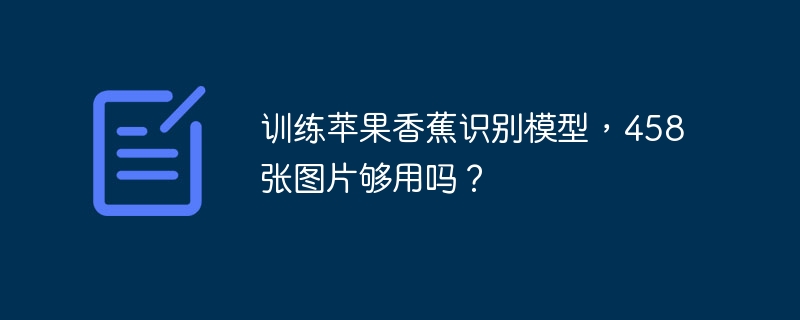训练苹果香蕉识别模型,458张图片够用吗?