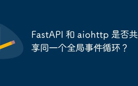 FastAPI 和 aiohttp 是否共享同一个全局事件循环？